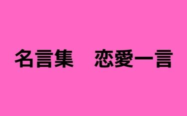 名言 一言 恋愛 心に残る名言集と気になる話題のごちゃ混ぜ日記