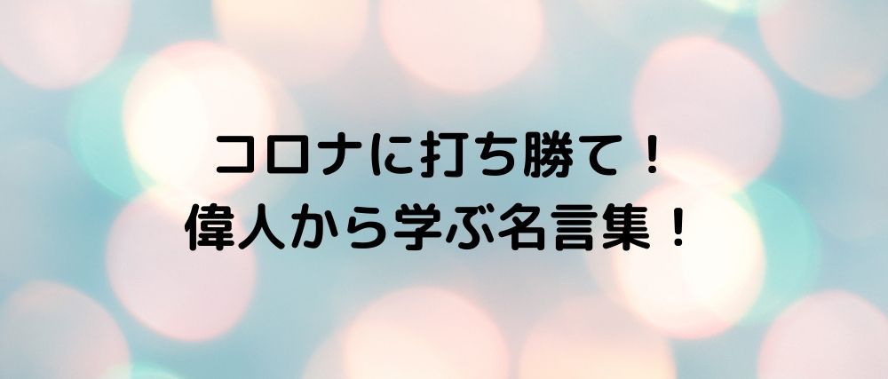 コロナに打ち勝て 偉人から学ぶ名言集 心に残る名言集と気になる話題のごちゃ混ぜ日記