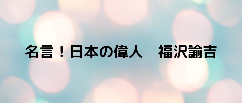 名言 日本の偉人 福沢諭吉 心に残る名言集と気になる話題のごちゃ混ぜ日記