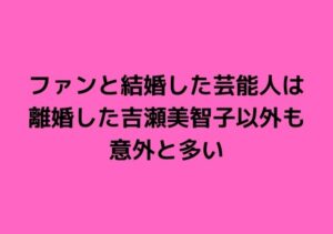 ファンと結婚した芸能人は離婚した吉瀬美智子以外も意外と多い 心に残る名言集と気になる話題のごちゃ混ぜ日記