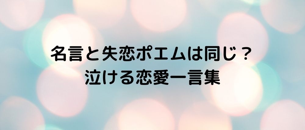 名言と失恋ポエムは同じ 泣ける恋愛一言集 心に残る名言集と気になる話題のごちゃ混ぜ日記