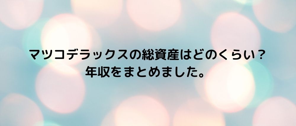 マツコデラックスの総資産はどのくらい 年収をまとめました 心に残る名言集と気になる話題のごちゃ混ぜ日記