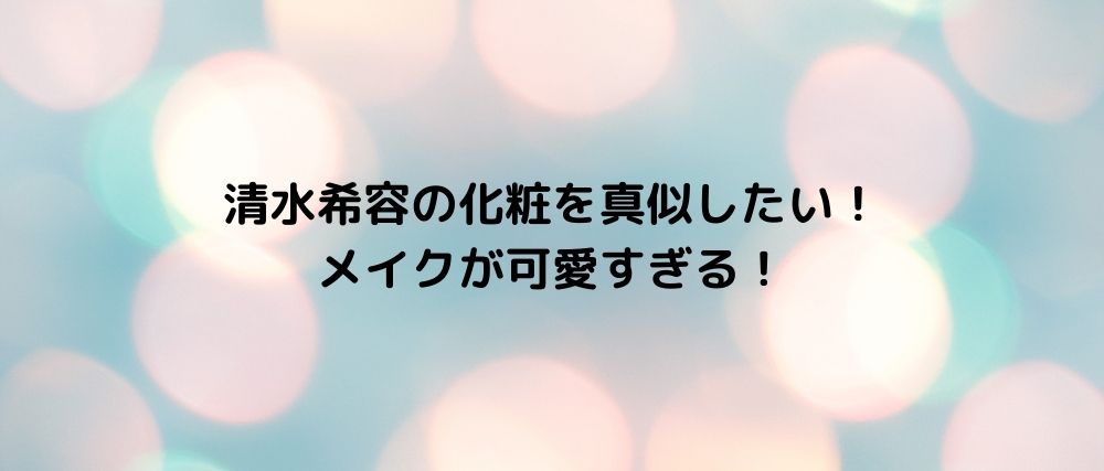 清水希容の化粧を真似したい メイクが可愛すぎる 心に残る名言集と気になる話題のごちゃ混ぜ日記