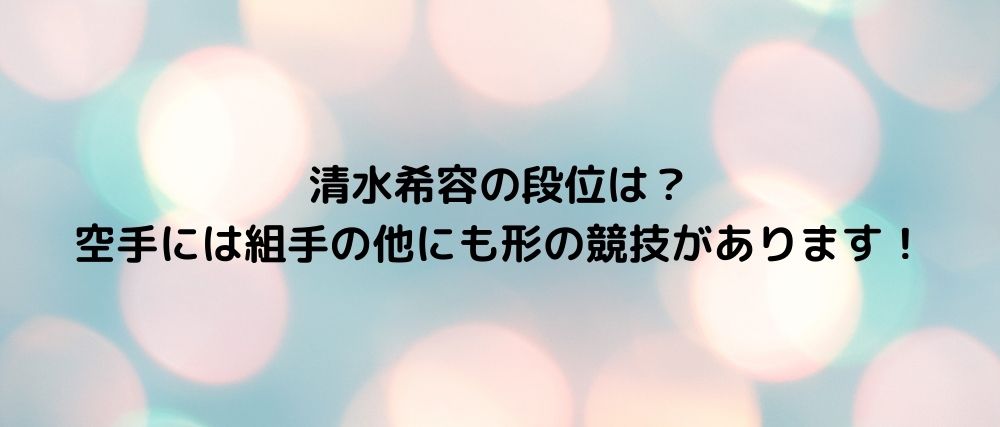 清水希容の段位は 空手には組手の他にも形の競技があります 心に残る名言集と気になる話題のごちゃ混ぜ日記