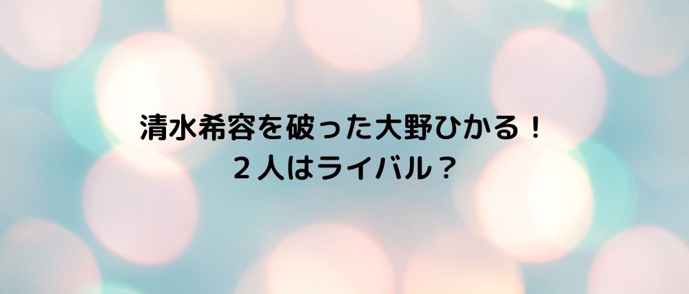 清水希容を破った大野ひかる ２人はライバル 心に残る名言集と気になる話題のごちゃ混ぜ日記