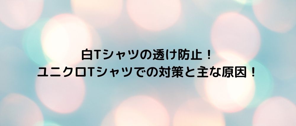 白tシャツの透け防止 ユニクロtシャツでの対策と主な原因 話題の映画と気になるニュース